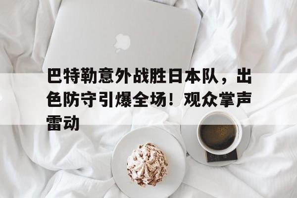 关于巴特勒意外战胜日本队，出色防守引爆全场！观众掌声雷动的信息