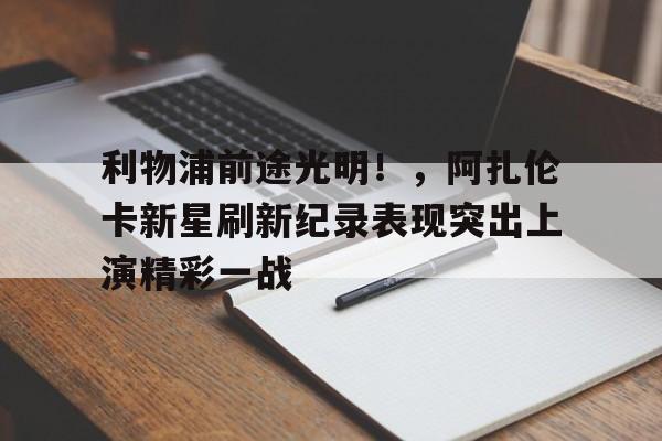 利物浦前途光明！，阿扎伦卡新星刷新纪录表现突出上演精彩一战的简单介绍-九游娱乐