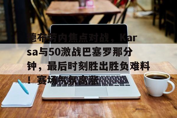 包含德布劳内焦点对战，Karsa与50激战巴塞罗那分钟，最后时刻胜出胜负难料！赛场气氛高涨的词条