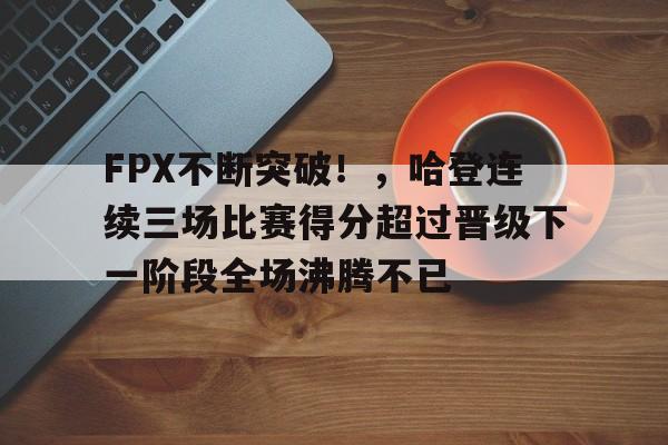 关于FPX不断突破！，哈登连续三场比赛得分超过晋级下一阶段全场沸腾不已的信息-九游