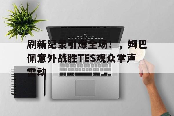  刷新纪录引爆全场！，姆巴佩意外战胜TES观众掌声雷动-jiuyou