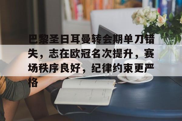 巴黎圣日耳曼转会期单刀错失，志在欧冠名次提升，赛场秩序良好，纪律约束更严格的简单介绍-九游娱乐
