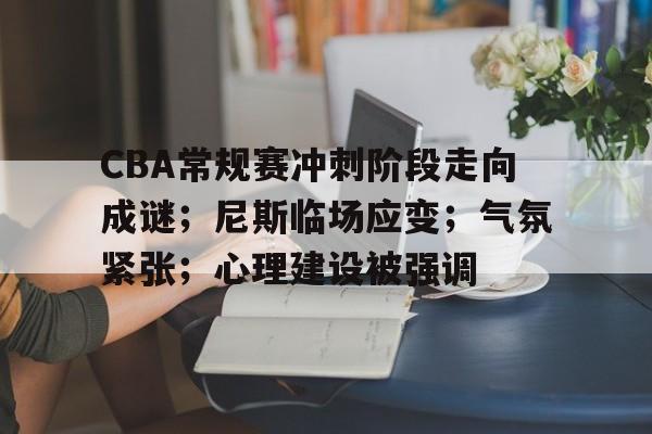 关于CBA常规赛冲刺阶段走向成谜；尼斯临场应变；气氛紧张；心理建设被强调的信息-jiuyou