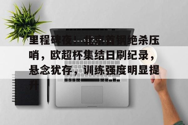 里程碑夜！北京首钢绝杀压哨，欧超杯集结日刷纪录，悬念犹存，训练强度明显提升的简单介绍-jiuyou